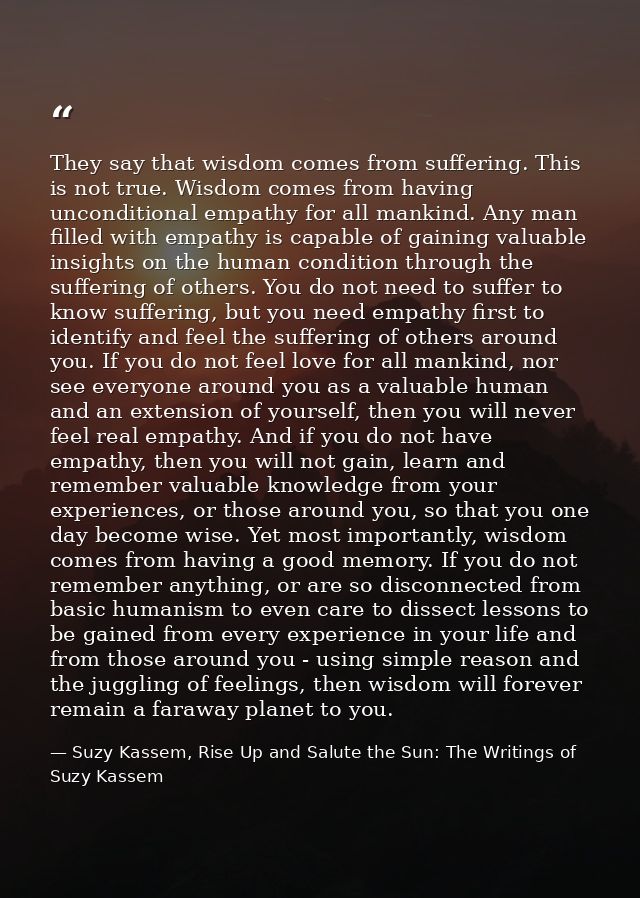 They say that wisdom comes from suffering. This is not true. Wisdom comes from having unconditional empathy for all mank — Suzy Kassem, Rise Up and Salute the Sun: The Writings of Suzy Kassem