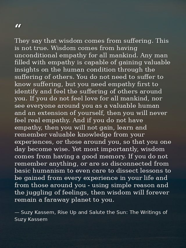 They say that wisdom comes from suffering. This is not true. Wisdom comes from having unconditional empathy for all mank — Suzy Kassem, Rise Up and Salute the Sun: The Writings of Suzy Kassem