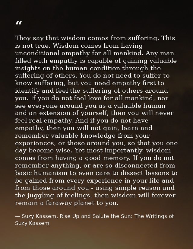 They say that wisdom comes from suffering. This is not true. Wisdom comes from having unconditional empathy for all mank — Suzy Kassem, Rise Up and Salute the Sun: The Writings of Suzy Kassem