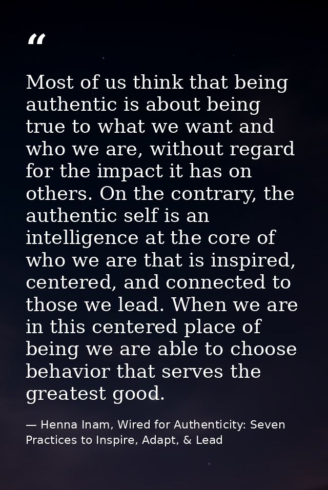 Most of us think that being authentic is about being true to what we want and who we are, without regard for the impact  — Henna Inam, Wired for Authenticity: Seven Practices to Inspire, Adapt, & Lead