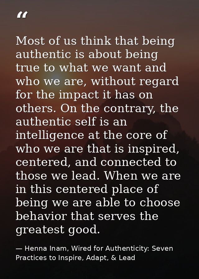 Most of us think that being authentic is about being true to what we want and who we are, without regard for the impact  — Henna Inam, Wired for Authenticity: Seven Practices to Inspire, Adapt, & Lead