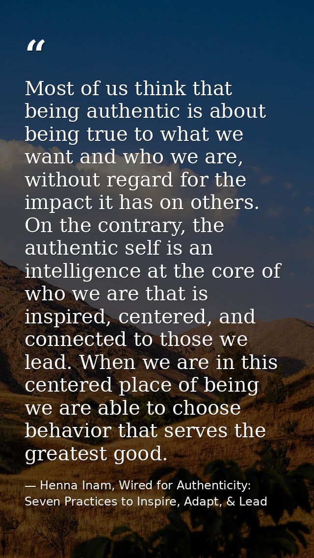 Most of us think that being authentic is about being true to what we want and who we are, without regard for the impact  — Henna Inam, Wired for Authenticity: Seven Practices to Inspire, Adapt, & Lead