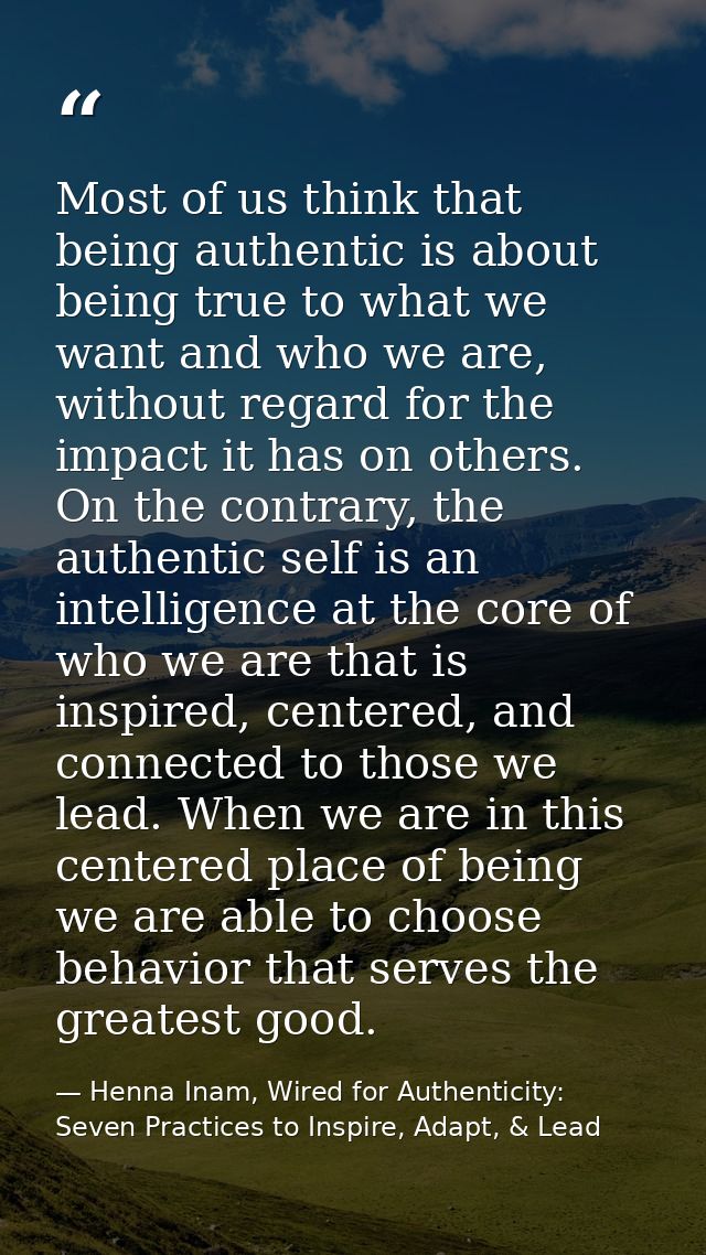 Most of us think that being authentic is about being true to what we want and who we are, without regard for the impact  — Henna Inam, Wired for Authenticity: Seven Practices to Inspire, Adapt, & Lead