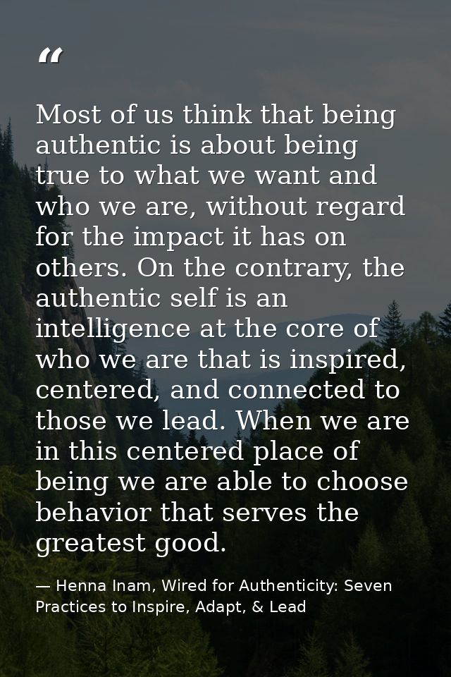Most of us think that being authentic is about being true to what we want and who we are, without regard for the impact  — Henna Inam, Wired for Authenticity: Seven Practices to Inspire, Adapt, & Lead