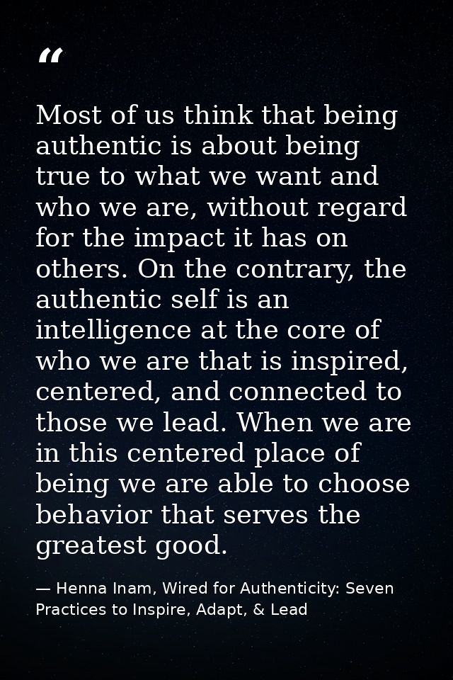 Most of us think that being authentic is about being true to what we want and who we are, without regard for the impact  — Henna Inam, Wired for Authenticity: Seven Practices to Inspire, Adapt, & Lead