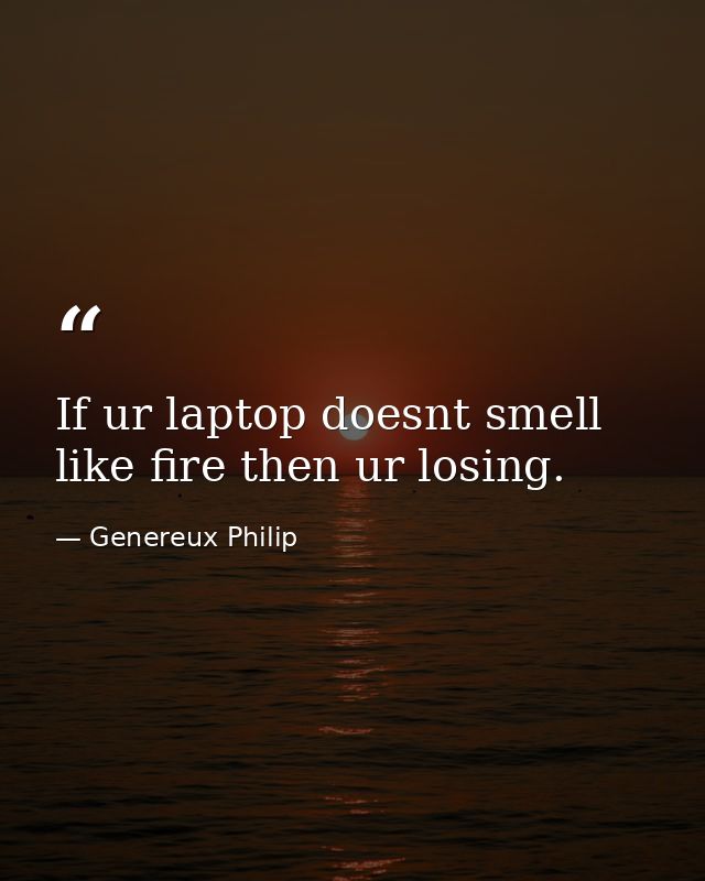 If ur laptop doesnt smell like fire then ur losing. — Genereux Philip