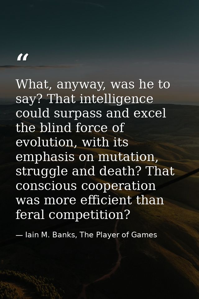 What, anyway, was he to say? That intelligence could surpass and excel the blind force of evolution, with its emphasis o — Iain M. Banks, The Player of Games