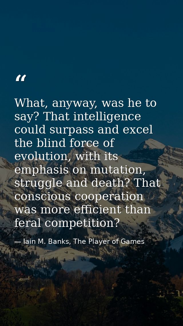 What, anyway, was he to say? That intelligence could surpass and excel the blind force of evolution, with its emphasis o — Iain M. Banks, The Player of Games