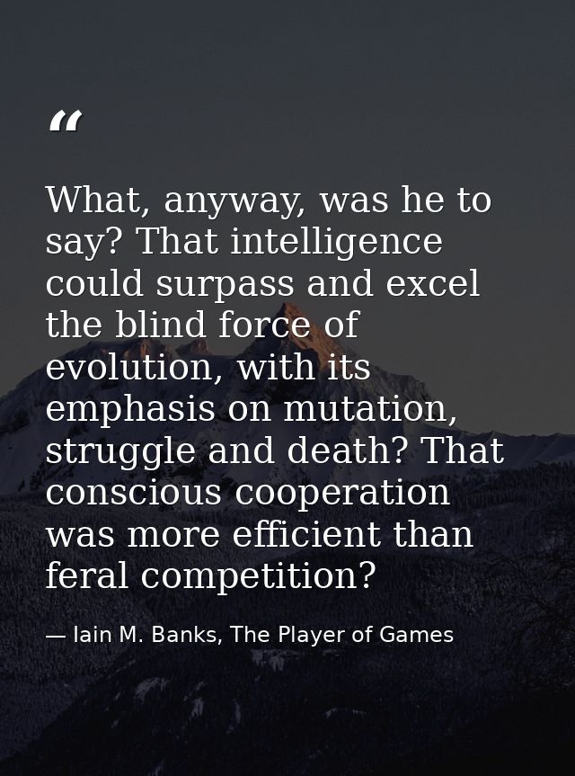 What, anyway, was he to say? That intelligence could surpass and excel the blind force of evolution, with its emphasis o — Iain M. Banks, The Player of Games