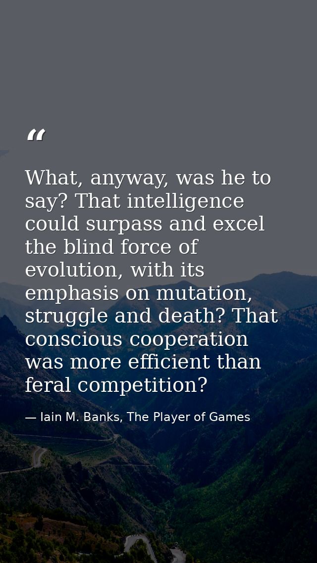 What, anyway, was he to say? That intelligence could surpass and excel the blind force of evolution, with its emphasis o — Iain M. Banks, The Player of Games