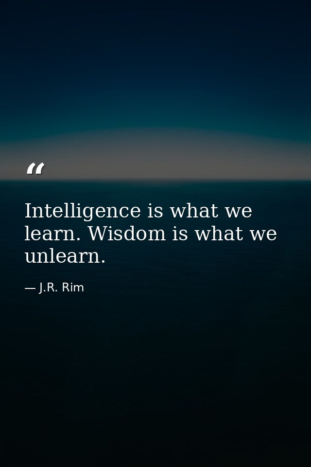 Intelligence is what we learn. Wisdom is what we unlearn. — J.R. Rim