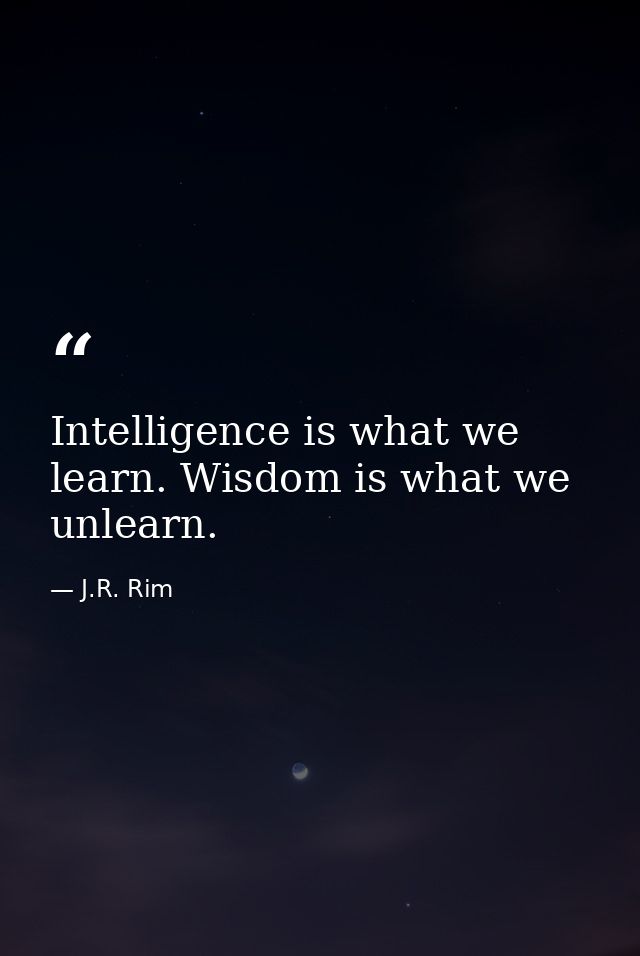 Intelligence is what we learn. Wisdom is what we unlearn. — J.R. Rim