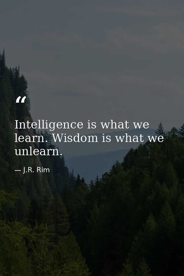 Intelligence is what we learn. Wisdom is what we unlearn. — J.R. Rim