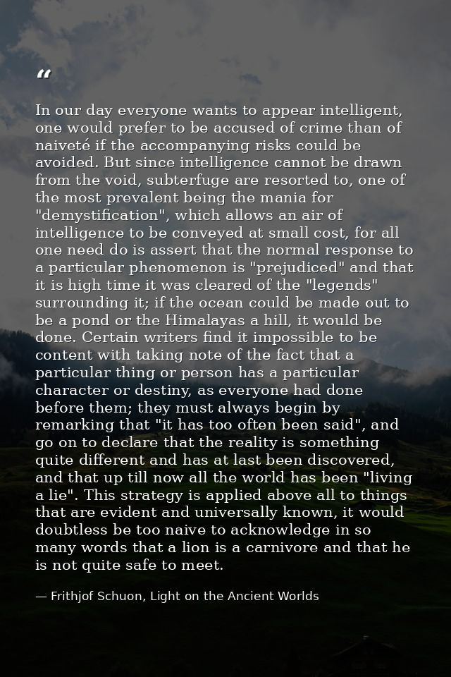 In our day everyone wants to appear intelligent, one would prefer to be accused of crime than of naiveté if the accompan — Frithjof Schuon, Light on the Ancient Worlds