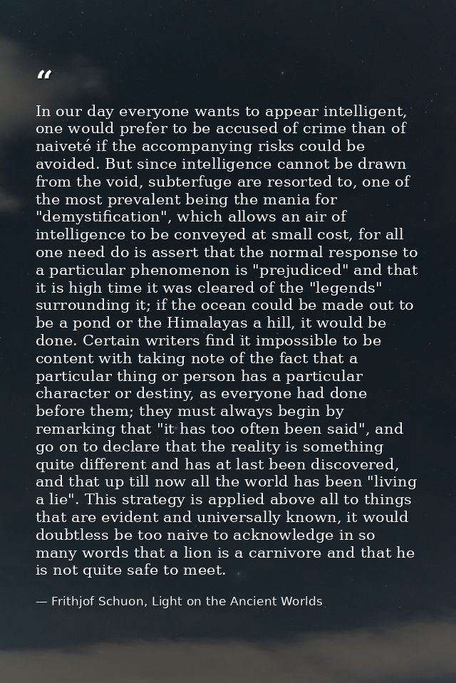 In our day everyone wants to appear intelligent, one would prefer to be accused of crime than of naiveté if the accompan — Frithjof Schuon, Light on the Ancient Worlds