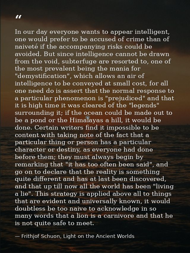 In our day everyone wants to appear intelligent, one would prefer to be accused of crime than of naiveté if the accompan — Frithjof Schuon, Light on the Ancient Worlds
