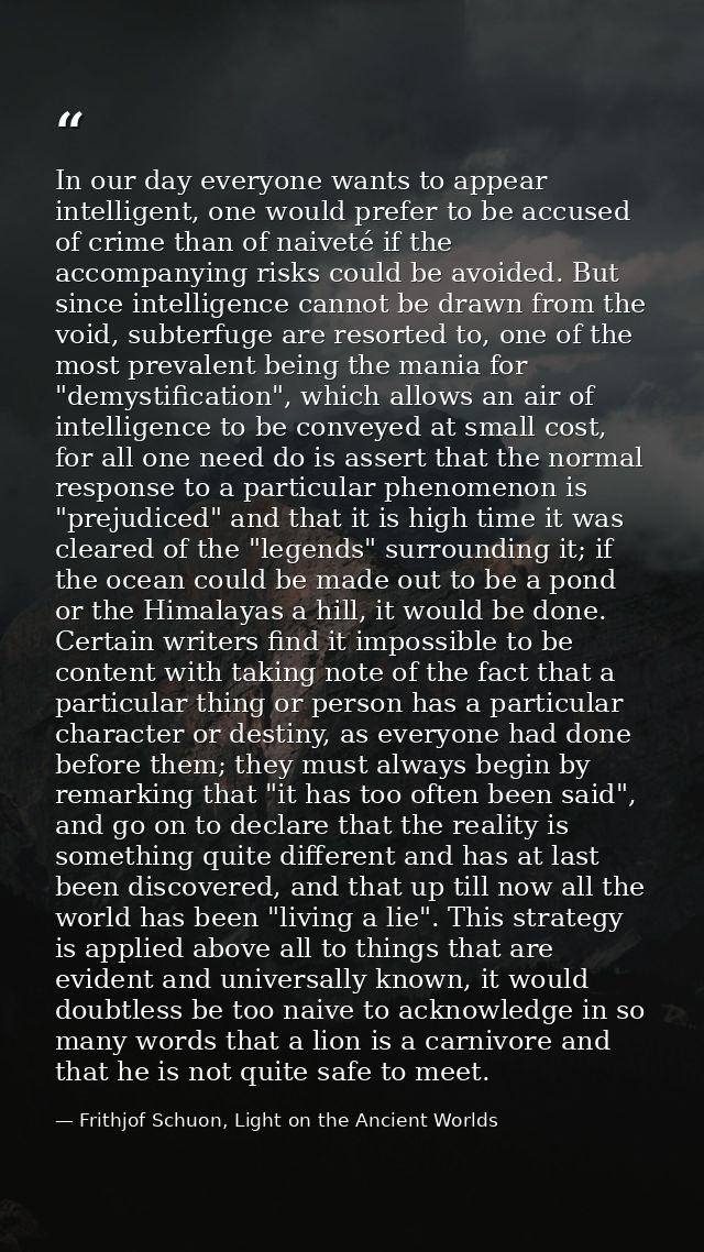 In our day everyone wants to appear intelligent, one would prefer to be accused of crime than of naiveté if the accompan — Frithjof Schuon, Light on the Ancient Worlds