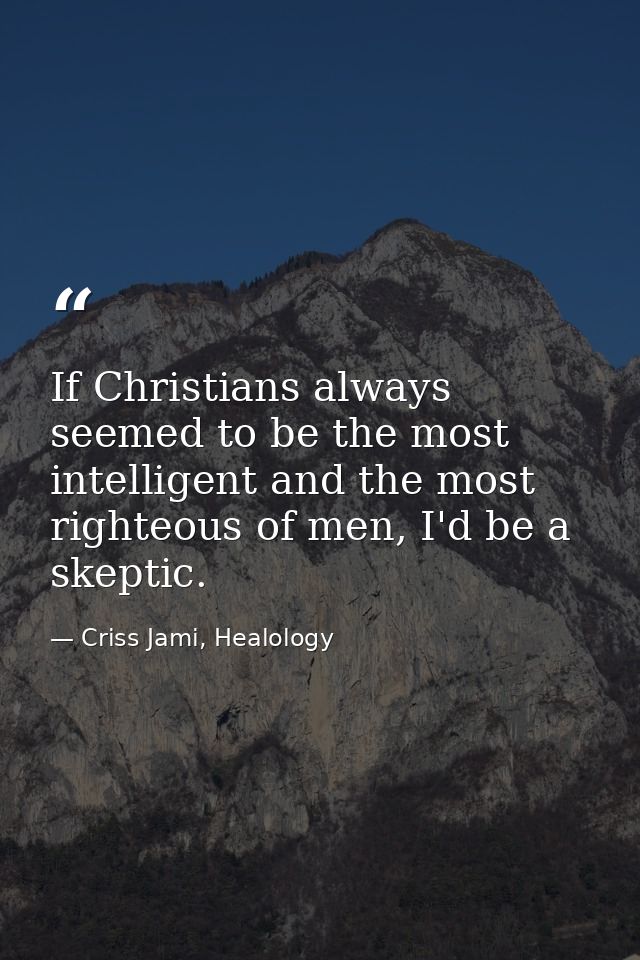 If Christians always seemed to be the most intelligent and the most righteous of men, I'd be a skeptic. — Criss Jami, Healology