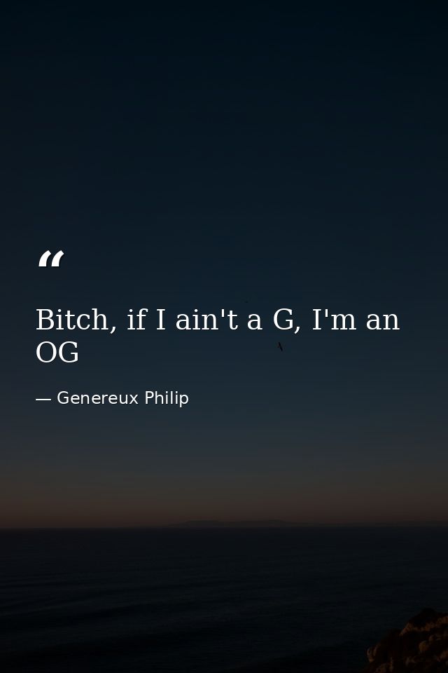 Bitch, if I ain't a G, I'm an OG — Genereux Philip