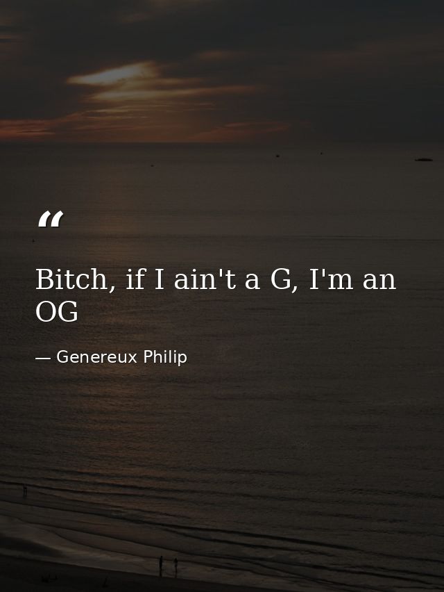 Bitch, if I ain't a G, I'm an OG — Genereux Philip