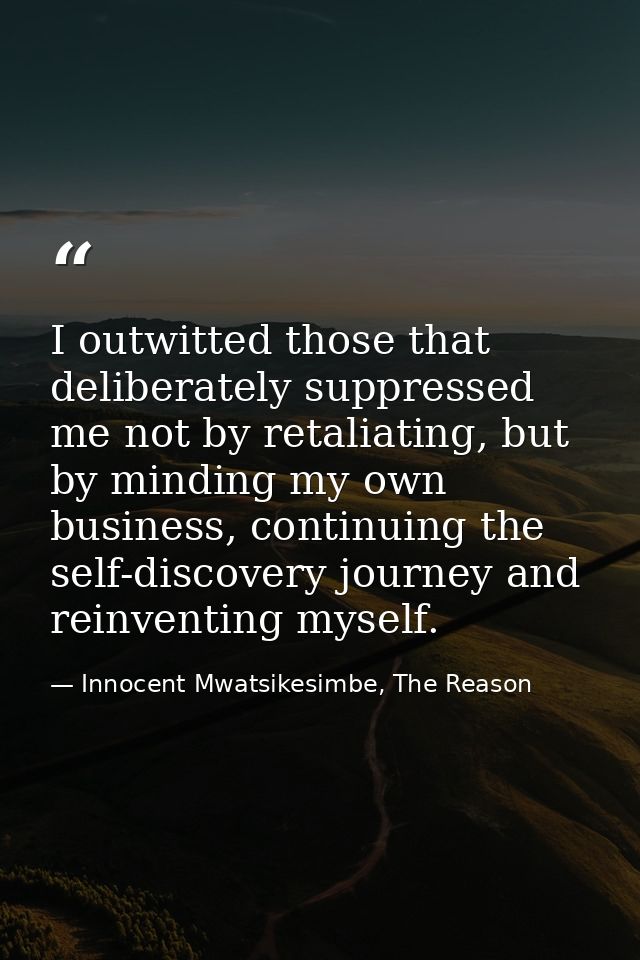 I outwitted those that deliberately suppressed me not by retaliating, but by minding my own business, continuing the sel — Innocent Mwatsikesimbe, The Reason