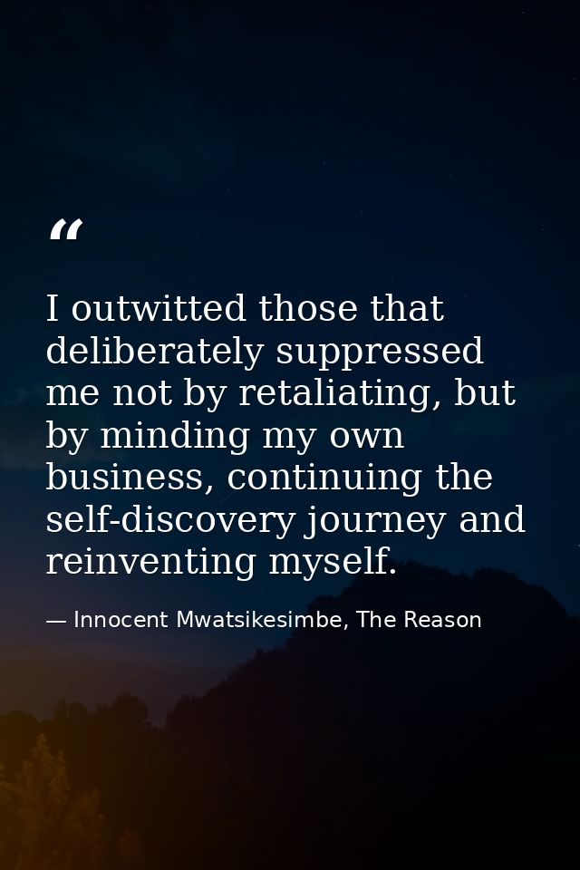 I outwitted those that deliberately suppressed me not by retaliating, but by minding my own business, continuing the sel — Innocent Mwatsikesimbe, The Reason