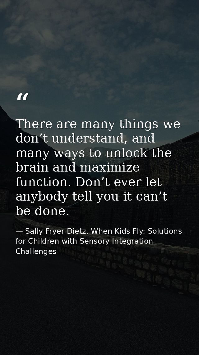 There are many things we don’t understand, and many ways to unlock the brain and maximize function. Don’t ever let anybo — Sally Fryer Dietz, When Kids Fly: Solutions for Children with Sensory Integration Challenges
