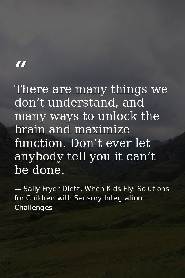 There are many things we don’t understand, and many ways to unlock the brain and maximize function. Don’t ever let anybo — Sally Fryer Dietz, When Kids Fly: Solutions for Children with Sensory Integration Challenges
