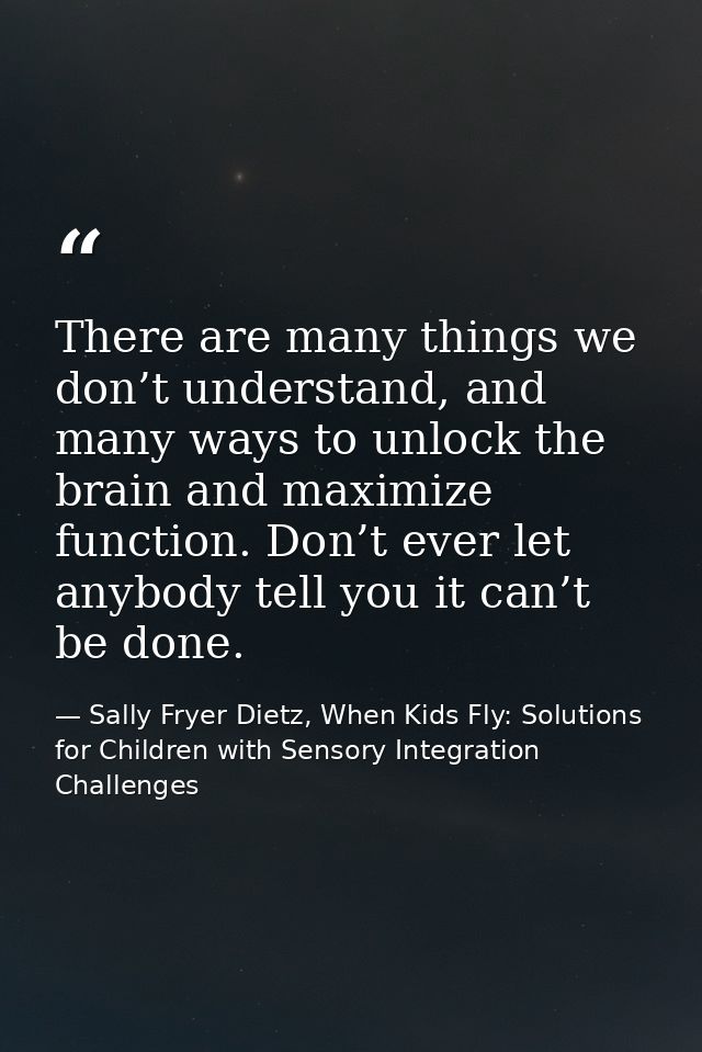 There are many things we don’t understand, and many ways to unlock the brain and maximize function. Don’t ever let anybo — Sally Fryer Dietz, When Kids Fly: Solutions for Children with Sensory Integration Challenges