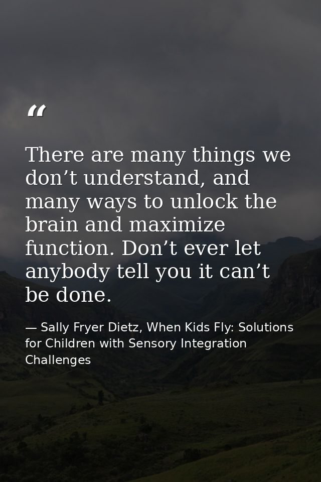 There are many things we don’t understand, and many ways to unlock the brain and maximize function. Don’t ever let anybo — Sally Fryer Dietz, When Kids Fly: Solutions for Children with Sensory Integration Challenges