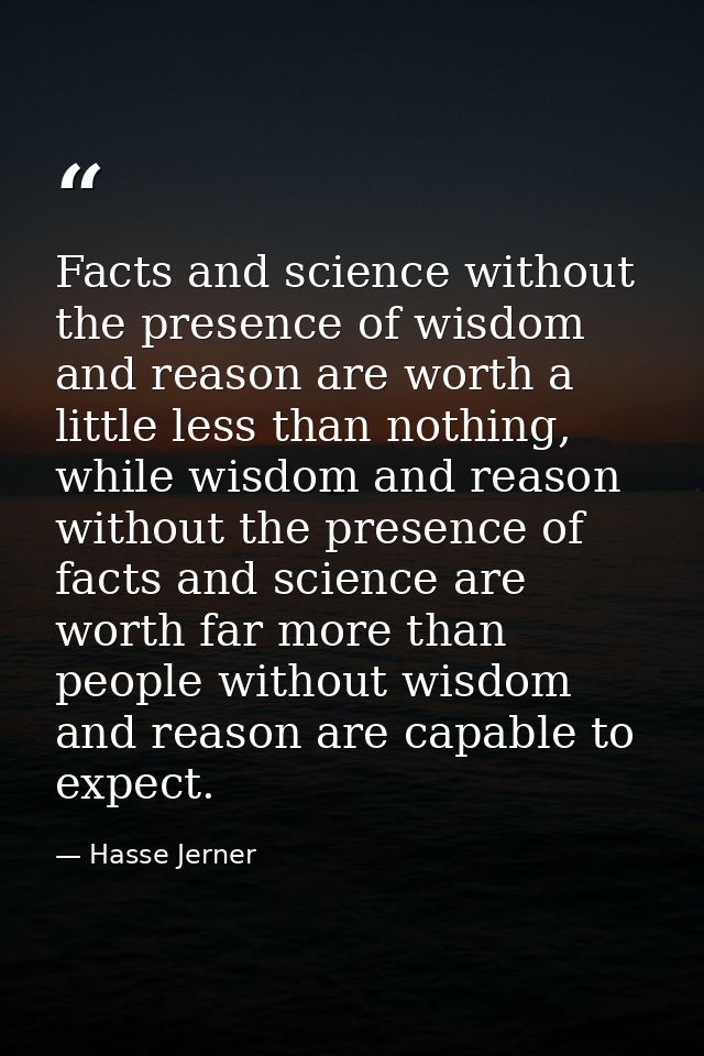 Facts and science without the presence of wisdom and reason are worth a little less than nothing, while wisdom and reaso — Hasse Jerner
