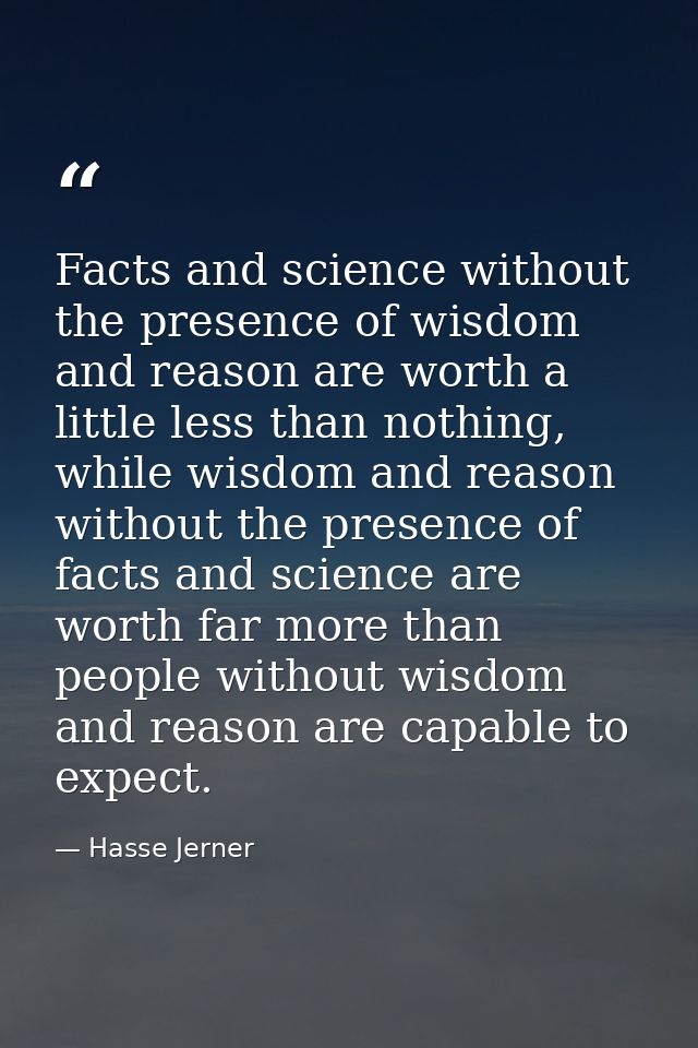 Facts and science without the presence of wisdom and reason are worth a little less than nothing, while wisdom and reaso — Hasse Jerner