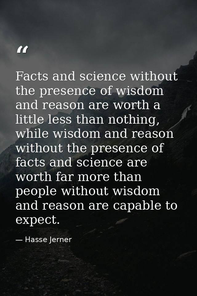 Facts and science without the presence of wisdom and reason are worth a little less than nothing, while wisdom and reaso — Hasse Jerner