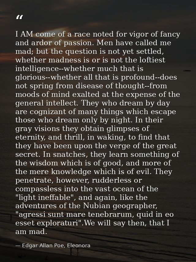 I AM come of a race noted for vigor of fancy and ardor of passion. Men have called me mad; but the question is not yet s — Edgar Allan Poe, Eleonora