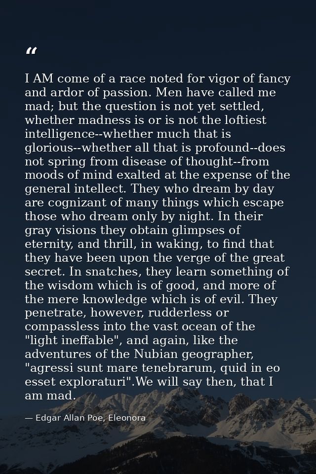 I AM come of a race noted for vigor of fancy and ardor of passion. Men have called me mad; but the question is not yet s — Edgar Allan Poe, Eleonora