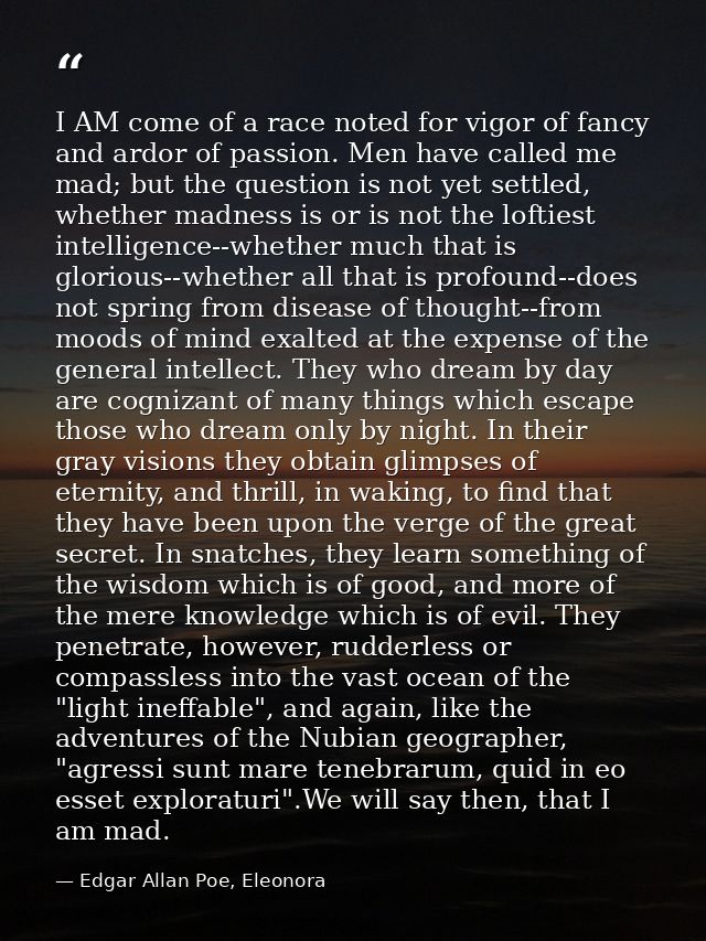 I AM come of a race noted for vigor of fancy and ardor of passion. Men have called me mad; but the question is not yet s — Edgar Allan Poe, Eleonora