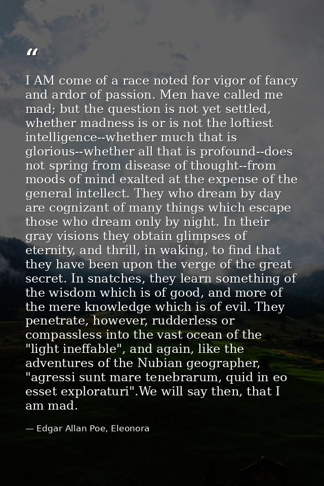 I AM come of a race noted for vigor of fancy and ardor of passion. Men have called me mad; but the question is not yet s — Edgar Allan Poe, Eleonora
