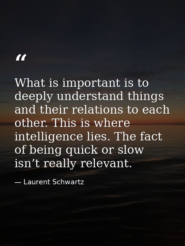 What is important is to deeply understand things and their relations to each other. This is where intelligence lies. The — Laurent Schwartz