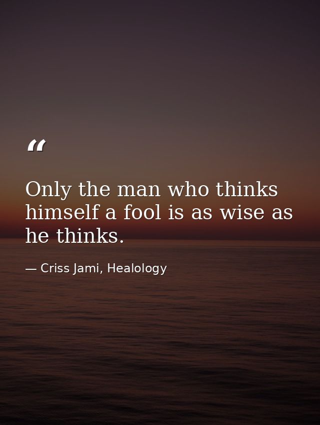 Only the man who thinks himself a fool is as wise as he thinks. — Criss Jami, Healology