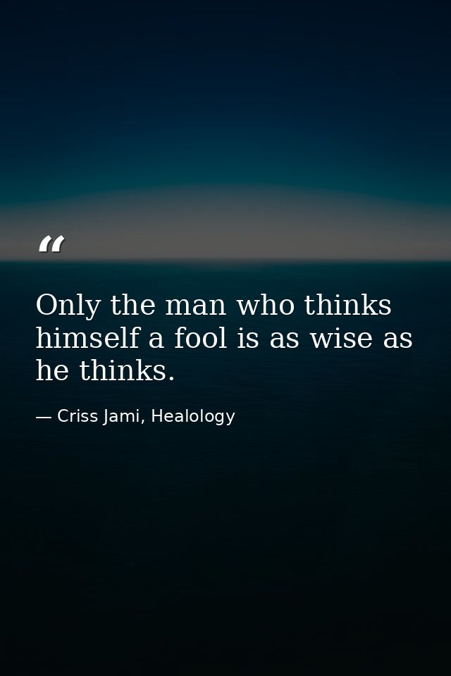 Only the man who thinks himself a fool is as wise as he thinks. — Criss Jami, Healology