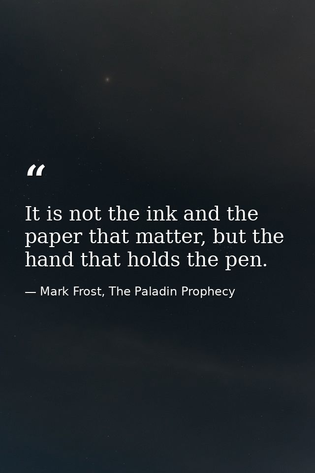 It is not the ink and the paper that matter, but the hand that holds the pen. — Mark Frost, The Paladin Prophecy