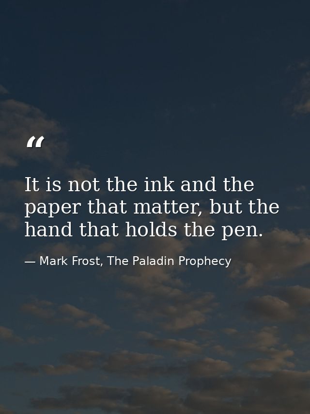 It is not the ink and the paper that matter, but the hand that holds the pen. — Mark Frost, The Paladin Prophecy