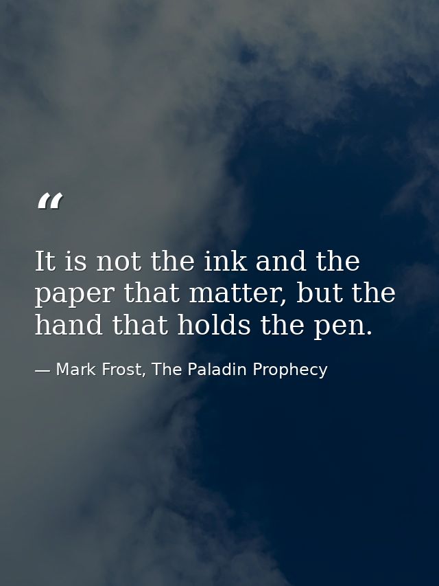 It is not the ink and the paper that matter, but the hand that holds the pen. — Mark Frost, The Paladin Prophecy