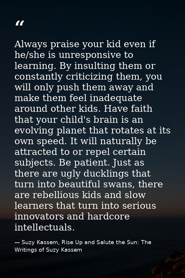 Always praise your kid even if he/she is unresponsive to learning. By insulting them or constantly criticizing them, you — Suzy Kassem, Rise Up and Salute the Sun: The Writings of Suzy Kassem