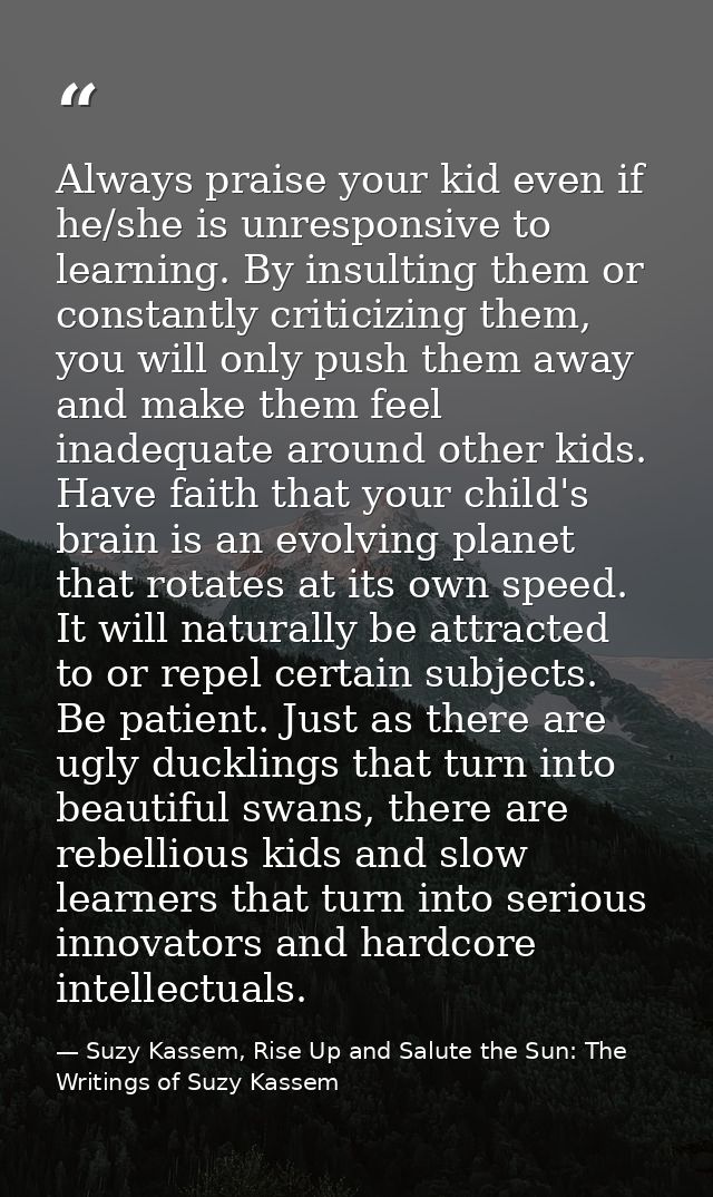 Always praise your kid even if he/she is unresponsive to learning. By insulting them or constantly criticizing them, you — Suzy Kassem, Rise Up and Salute the Sun: The Writings of Suzy Kassem