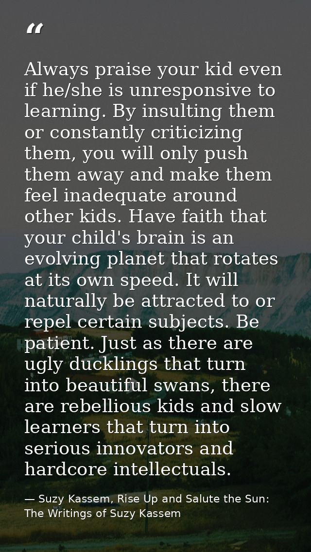 Always praise your kid even if he/she is unresponsive to learning. By insulting them or constantly criticizing them, you — Suzy Kassem, Rise Up and Salute the Sun: The Writings of Suzy Kassem