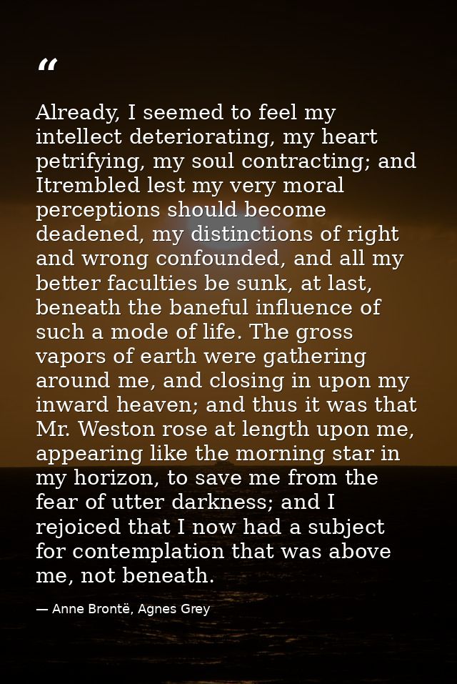 Already, I seemed to feel my intellect deteriorating, my heart petrifying, my soul contracting; and Itrembled lest my ve — Anne Brontë, Agnes Grey