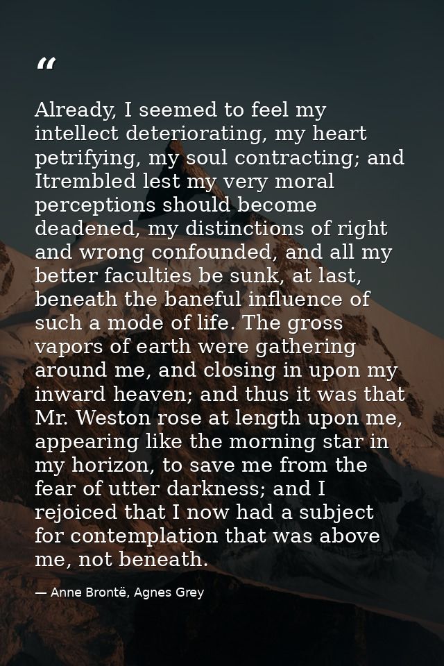 Already, I seemed to feel my intellect deteriorating, my heart petrifying, my soul contracting; and Itrembled lest my ve — Anne Brontë, Agnes Grey
