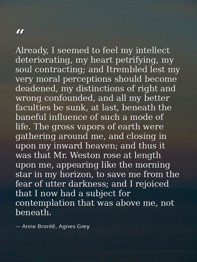 Already, I seemed to feel my intellect deteriorating, my heart petrifying, my soul contracting; and Itrembled lest my ve — Anne Brontë, Agnes Grey