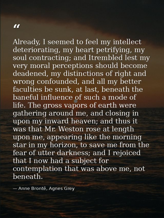 Already, I seemed to feel my intellect deteriorating, my heart petrifying, my soul contracting; and Itrembled lest my ve — Anne Brontë, Agnes Grey